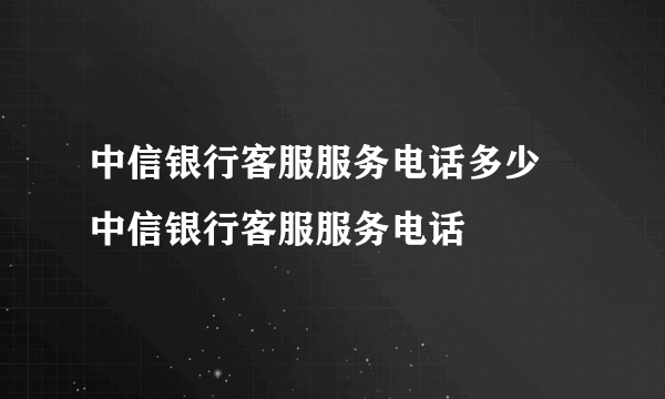 中信银行客服服务电话多少 中信银行客服服务电话