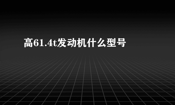 高61.4t发动机什么型号