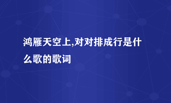 鸿雁天空上,对对排成行是什么歌的歌词