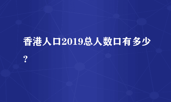 香港人口2019总人数口有多少？