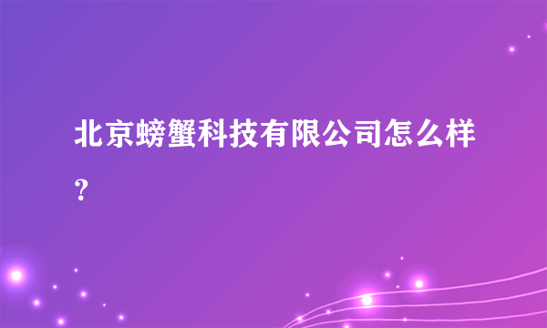 北京螃蟹科技有限公司怎么样？