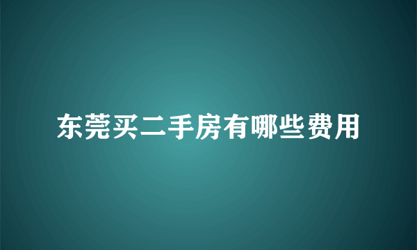 东莞买二手房有哪些费用