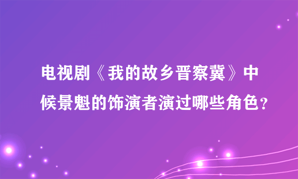 电视剧《我的故乡晋察冀》中候景魁的饰演者演过哪些角色？