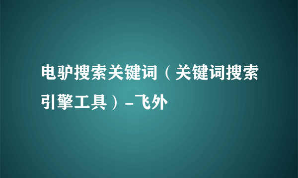 电驴搜索关键词（关键词搜索引擎工具）-飞外