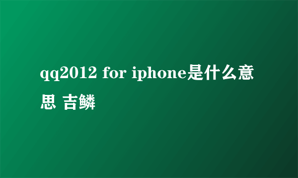 qq2012 for iphone是什么意思 吉鳞