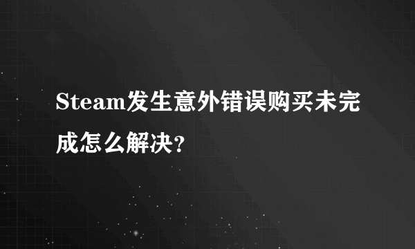 Steam发生意外错误购买未完成怎么解决？