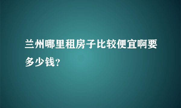 兰州哪里租房子比较便宜啊要多少钱？