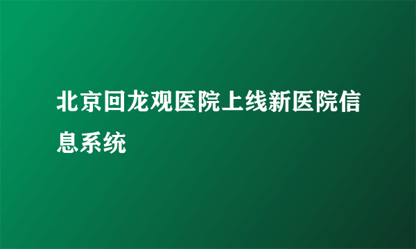 北京回龙观医院上线新医院信息系统