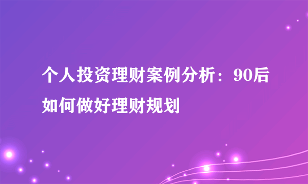 个人投资理财案例分析：90后如何做好理财规划