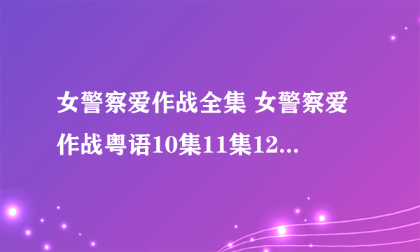 女警察爱作战全集 女警察爱作战粤语10集11集12集13集14集15集16集