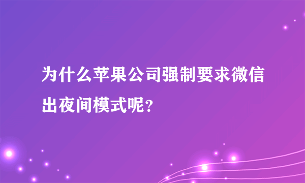 为什么苹果公司强制要求微信出夜间模式呢？