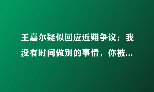 王嘉尔疑似回应近期争议：我没有时间做别的事情，你被他的哪些行为圈粉了？