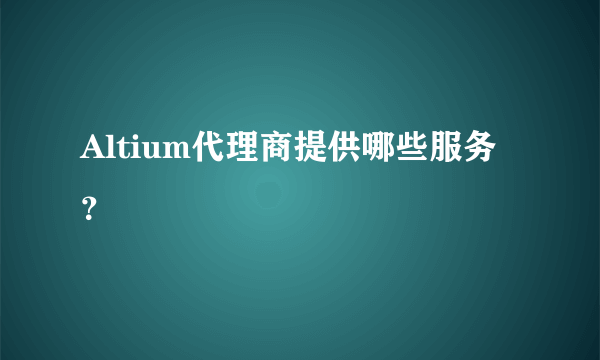 Altium代理商提供哪些服务？