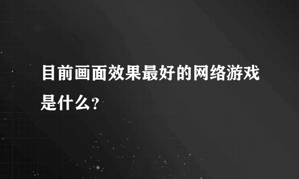 目前画面效果最好的网络游戏是什么？