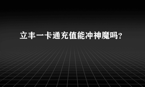 立丰一卡通充值能冲神魔吗？