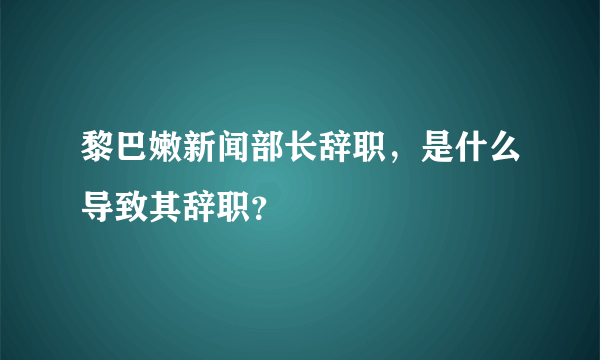 黎巴嫩新闻部长辞职，是什么导致其辞职？