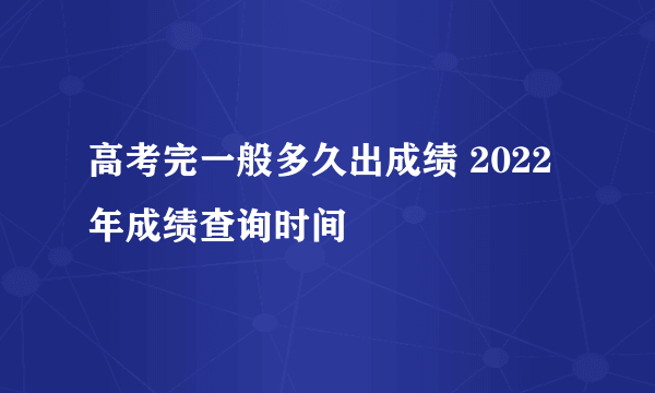 高考完一般多久出成绩 2022年成绩查询时间