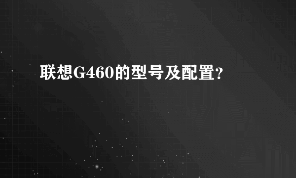 联想G460的型号及配置？