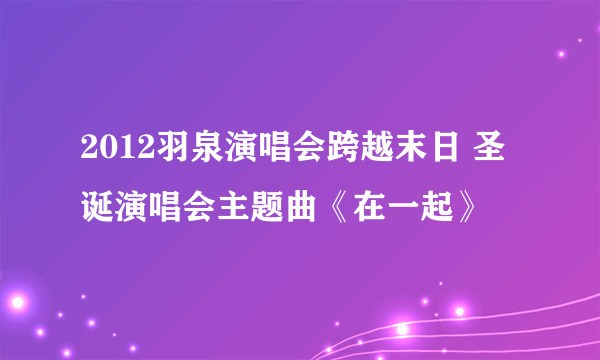 2012羽泉演唱会跨越末日 圣诞演唱会主题曲《在一起》