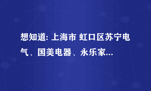 想知道: 上海市 虹口区苏宁电气、国美电器、永乐家电地址及电话 在哪