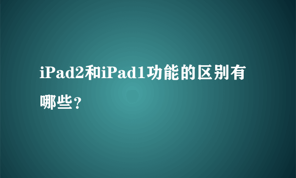 iPad2和iPad1功能的区别有哪些？