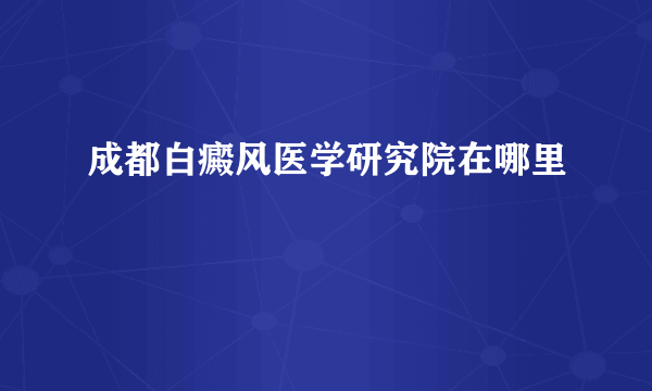 成都白癜风医学研究院在哪里