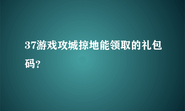 37游戏攻城掠地能领取的礼包码？