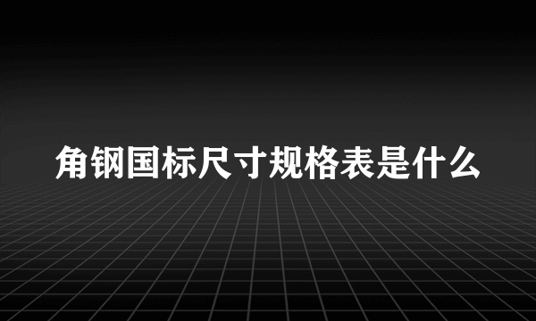 角钢国标尺寸规格表是什么