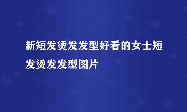 新短发烫发发型好看的女士短发烫发发型图片