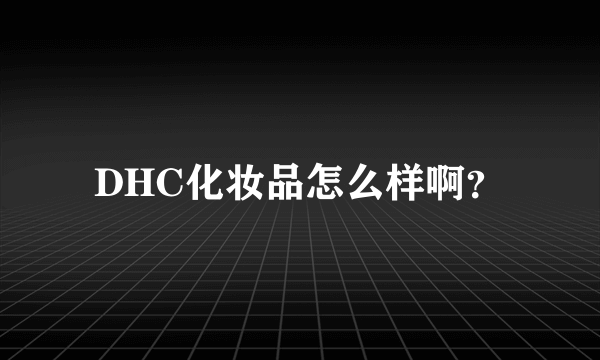 DHC化妆品怎么样啊？