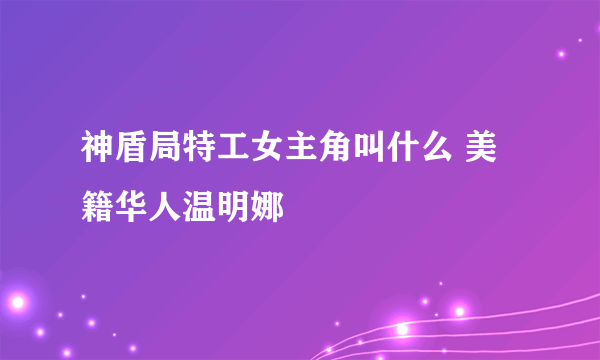 神盾局特工女主角叫什么 美籍华人温明娜