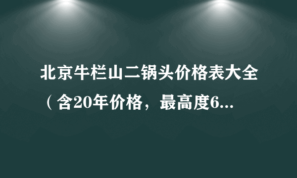 北京牛栏山二锅头价格表大全（含20年价格，最高度65度价格）