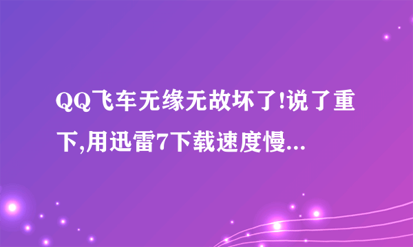 QQ飞车无缘无故坏了!说了重下,用迅雷7下载速度慢得要命啊!最高就130,有时干脆变0kb了!