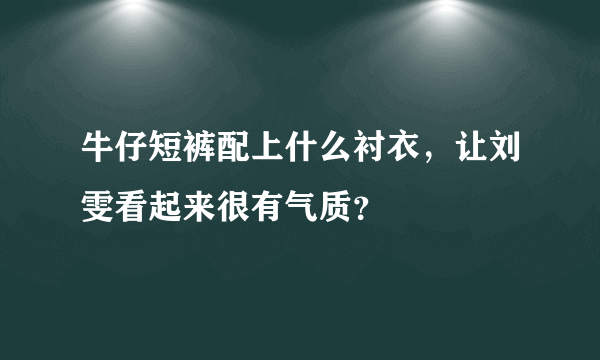 牛仔短裤配上什么衬衣，让刘雯看起来很有气质？