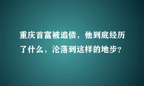 重庆首富被追债，他到底经历了什么，沦落到这样的地步？