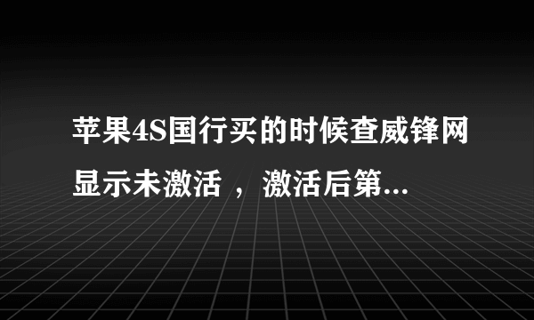 苹果4S国行买的时候查威锋网显示未激活 ，激活后第二天再查询就显示已经激活了一个多月 这是什么回事！！