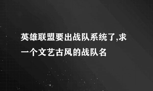 英雄联盟要出战队系统了,求一个文艺古风的战队名