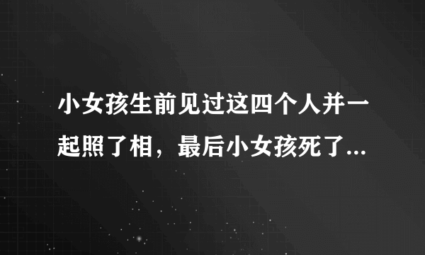 小女孩生前见过这四个人并一起照了相，最后小女孩死了，推测谁是凶手，提示：注意细节　　　　　　　　　