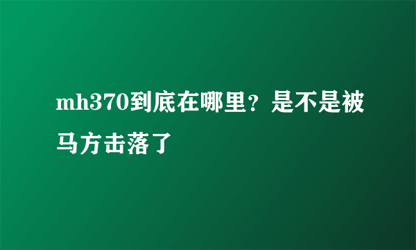 mh370到底在哪里？是不是被马方击落了