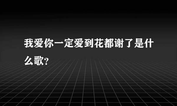 我爱你一定爱到花都谢了是什么歌？