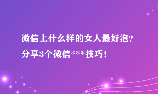 微信上什么样的女人最好泡？分享3个微信***技巧！