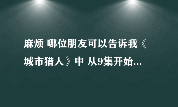 麻烦 哪位朋友可以告诉我《城市猎人》中 从9集开始女声片尾曲是什么 哪里有链接