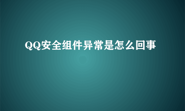 QQ安全组件异常是怎么回事