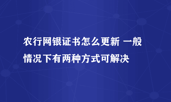 农行网银证书怎么更新 一般情况下有两种方式可解决