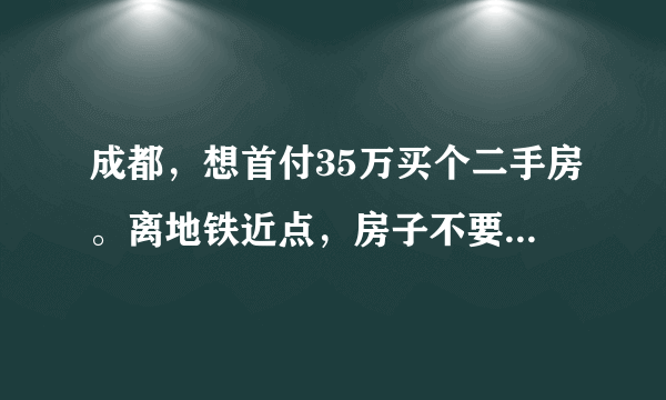 成都，想首付35万买个二手房。离地铁近点，房子不要太旧。有推荐吗？