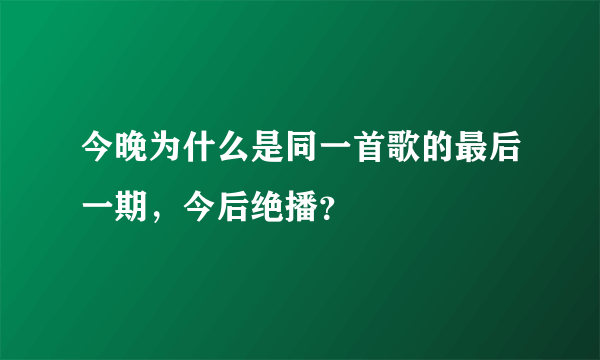 今晚为什么是同一首歌的最后一期，今后绝播？