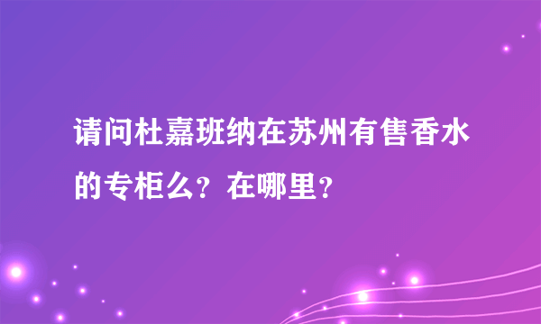 请问杜嘉班纳在苏州有售香水的专柜么？在哪里？