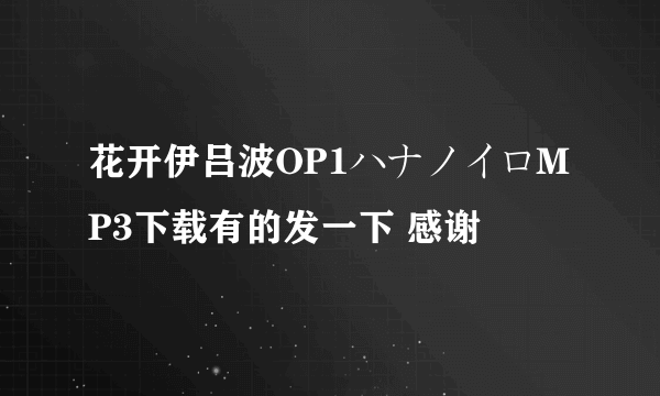 花开伊吕波OP1ハナノイロMP3下载有的发一下 感谢