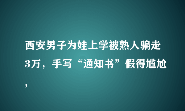 西安男子为娃上学被熟人骗走3万，手写“通知书”假得尴尬,