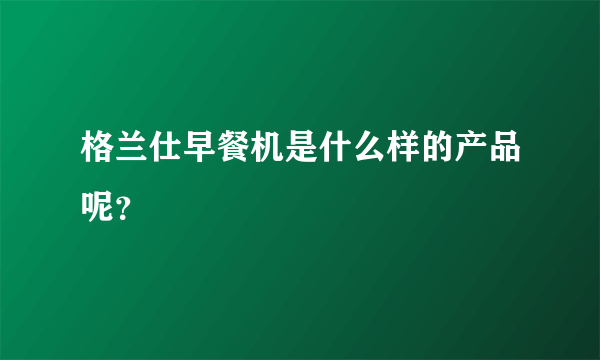 格兰仕早餐机是什么样的产品呢？